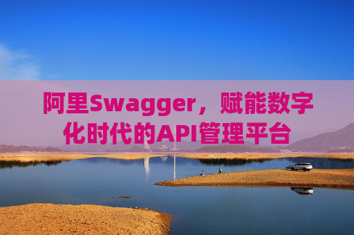 阿里Swagger,赋能数字化时代的API管理平台